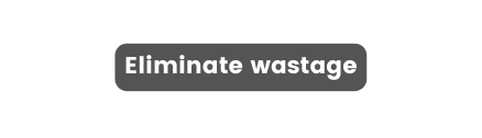 Eliminate wastage